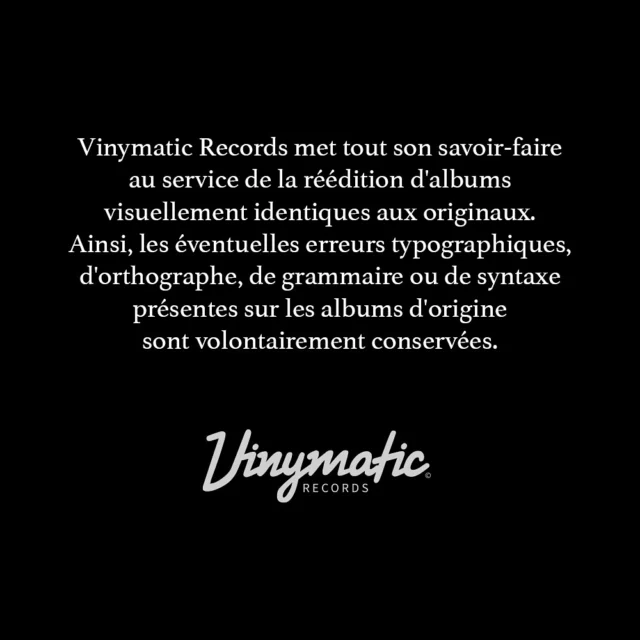 ℹ️ Info label : Vinymatic Records met tout son savoir-faire au service de la réédition d’albums visuellement identiques aux originaux.
Ainsi, les éventuelles erreurs typographiques, d’orthographe, de grammaire ou de syntaxe présentes sur les albums d’origine sont volontairement conservées.
Vinymatic Records